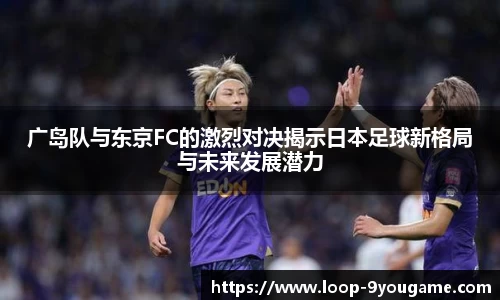 广岛队与东京FC的激烈对决揭示日本足球新格局与未来发展潜力